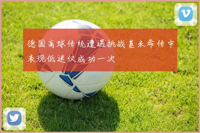 德国高球传统遭遇挑战基米希传中表现低迷仅成功一次