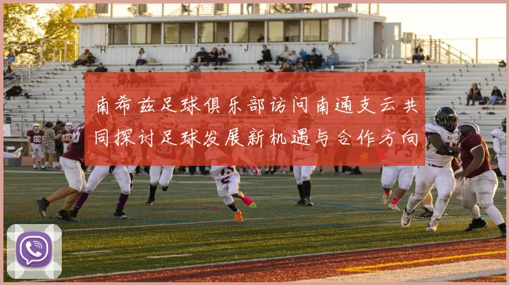 南希兹足球俱乐部访问南通支云共同探讨足球发展新机遇与合作方向