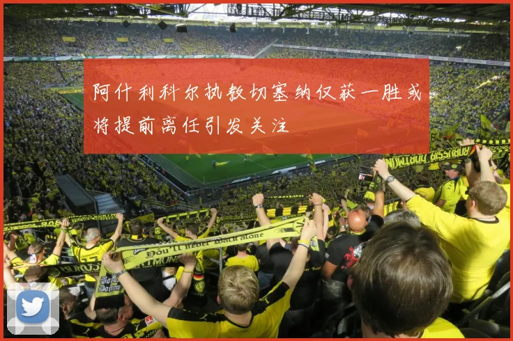 阿什利科尔执教切塞纳仅获一胜或将提前离任引发关注