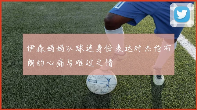 伊森妈妈以球迷身份表达对杰伦布朗的心痛与难过之情