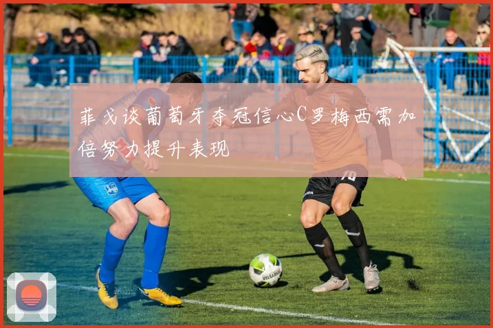 菲戈谈葡萄牙夺冠信心C罗梅西需加倍努力提升表现