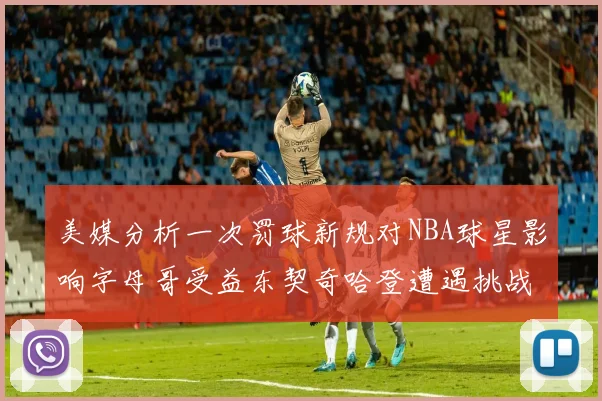 美媒分析一次罚球新规对NBA球星影响字母哥受益东契奇哈登遭遇挑战