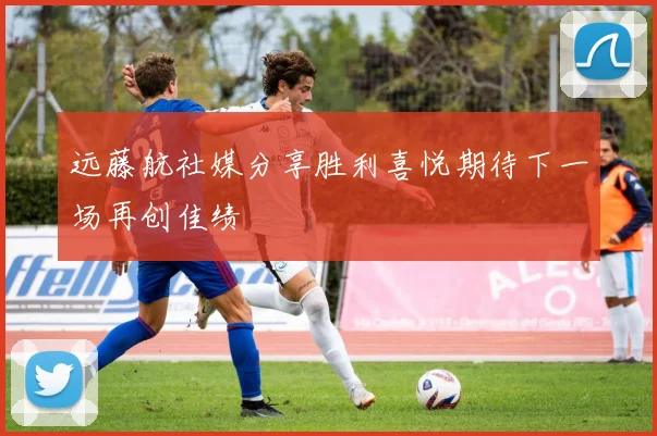 远藤航社媒分享胜利喜悦期待下一场再创佳绩