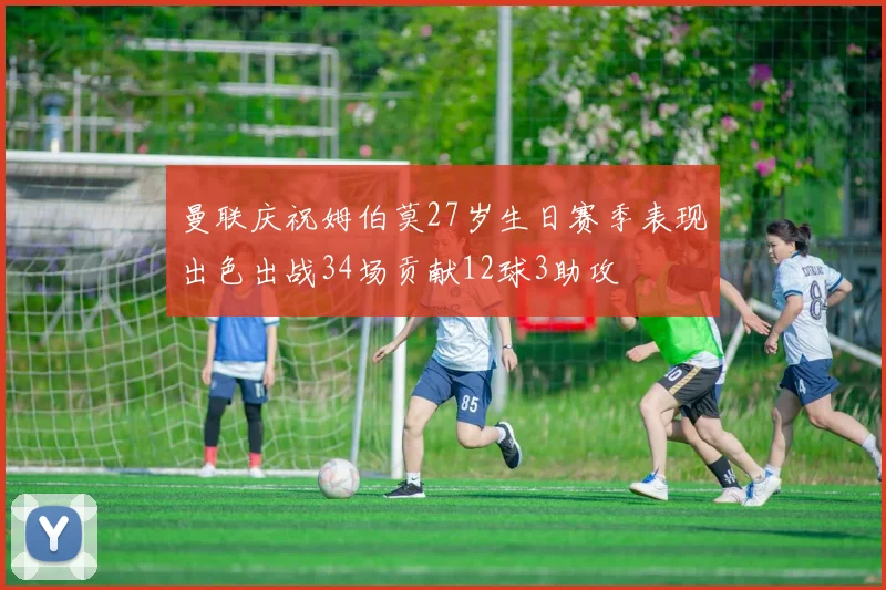 曼联庆祝姆伯莫27岁生日赛季表现出色出战34场贡献12球3助攻