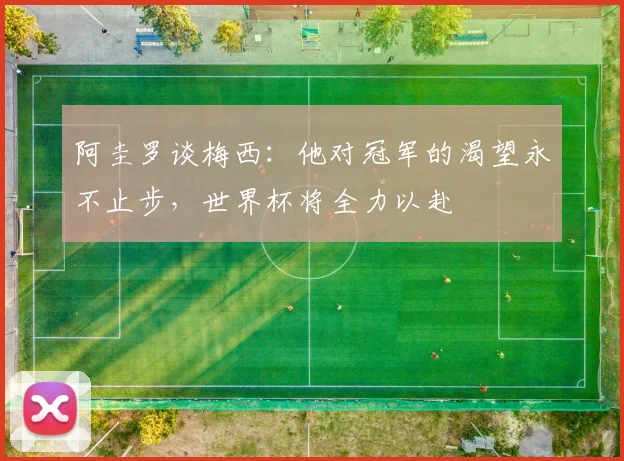 阿圭罗谈梅西：他对冠军的渴望永不止步，世界杯将全力以赴